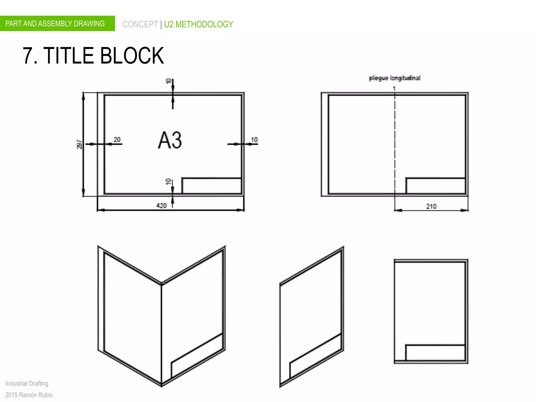 PART AND ASSEMBLY DRAWING CONCEPT | U2 METHODOLOGY
Industrial Drafting
2015 Ramón Rubio
7. TITLE BLOCK
 