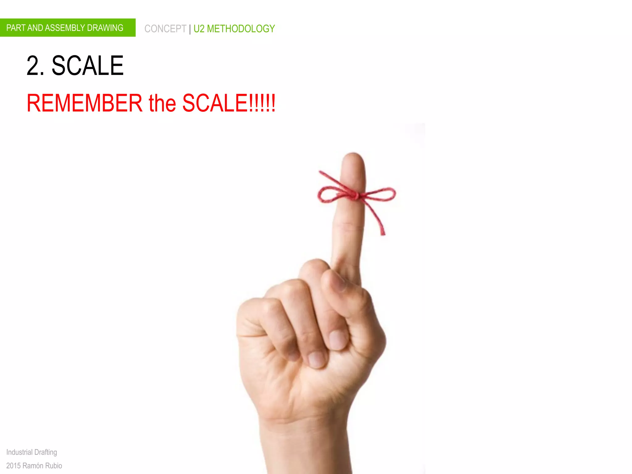 PART AND ASSEMBLY DRAWING CONCEPT | U2 METHODOLOGY
Industrial Drafting
2015 Ramón Rubio
2. SCALE
REMEMBER the SCALE!!!!!
 
