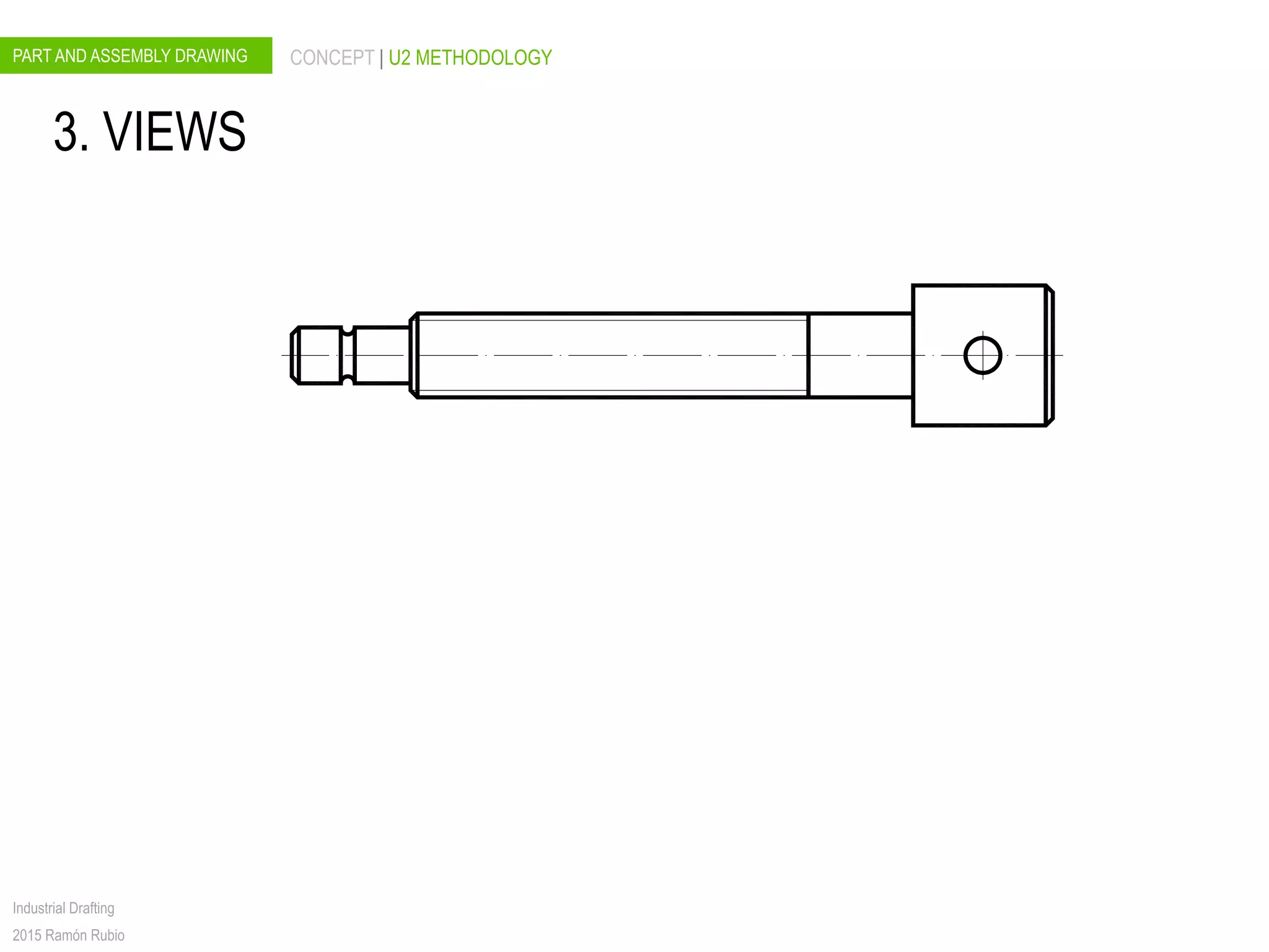 PART AND ASSEMBLY DRAWING CONCEPT | U2 METHODOLOGY
Industrial Drafting
2015 Ramón Rubio
3. VIEWS
 