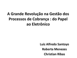 A Grande RevoluçãonaGestão dos Processos de Cobrança : do PapelaoEletrônico Luiz Alfredo Santoyo Roberta Menezes Christian Ribas 