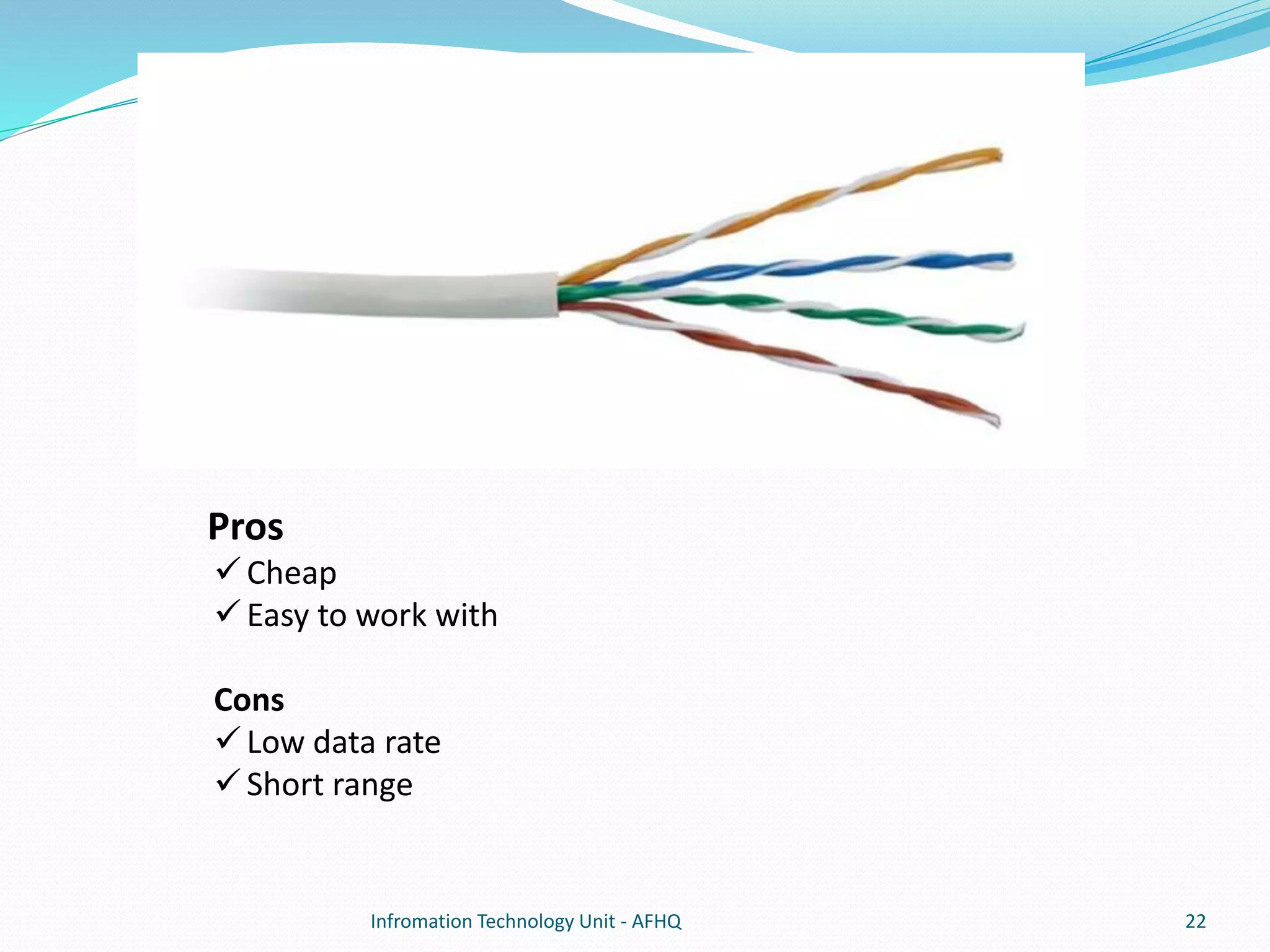 Pros 
 Cheap 
 Easy to work with 
Cons 
 Low data rate 
 Short range 
Infromation Technology Unit - AFHQ 22 
 