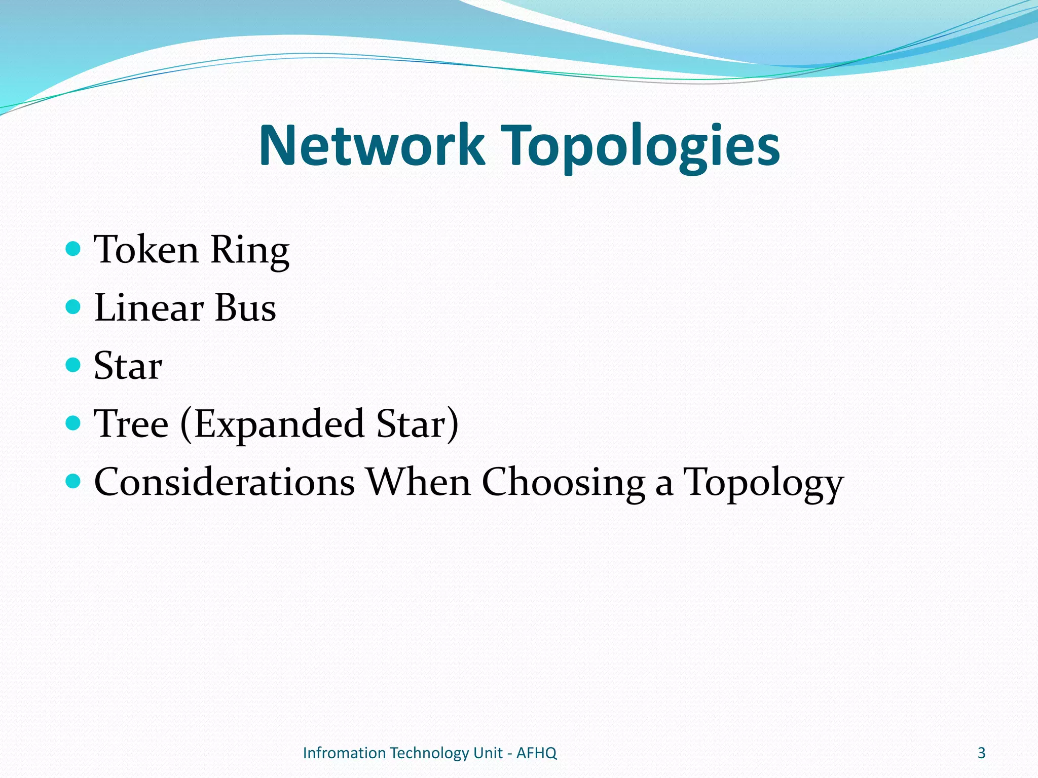Network Topologies 
 Token Ring 
 Linear Bus 
 Star 
 Tree (Expanded Star) 
 Considerations When Choosing a Topology 
Infromation Technology Unit - AFHQ 3 
 