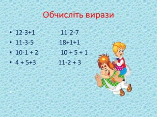 Обчисліть вирази 
• 12-3+1 11-2-7 
• 11-3-5 18+1+1 
• 10-1 + 2 10 + 5 + 1 
• 4 + 5+3 11-2 + 3 
• 
 
