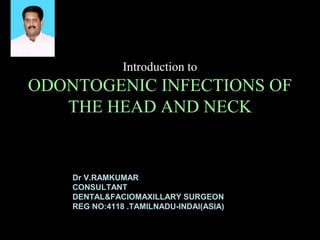 Introduction to 
ODONTOGENIC INFECTIONS OF 
THE HEAD AND NECK 
Dr V.RAMKUMAR 
CONSULTANT 
DENTAL&FACIOMAXILLARY SURGEON 
REG NO:4118 .TAMILNADU-INDAI(ASIA) 
 