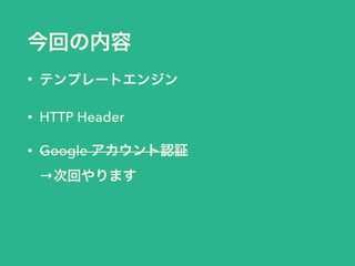 今回の内容 
• テンプレートエンジン 
• HTTP Header 
• Google アカウント認証 
→次回やります 
 