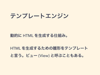 テンプレートエンジン 
動的に HTML を生成する仕組み。 
! 
HTML を生成するための雛形をテンプレート 
と言う。ビュー (View) と呼ぶこともある。 
 
