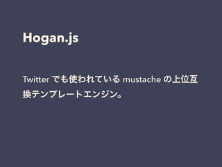 Hogan.js 
Twitter でも使われている mustache の上位互 
換テンプレートエンジン。 
 