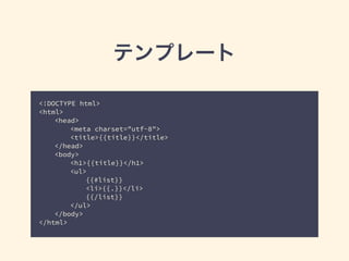テンプレート 
<!DOCTYPE html> 
<html> 
<head> 
<meta charset="utf-8"> 
<title>{{title}}</title> 
</head> 
<body> 
<h1>{{title}}</h1> 
<ul> 
{{#list}} 
<li>{{.}}</li> 
{{/list}} 
</ul> 
</body> 
</html> 
 