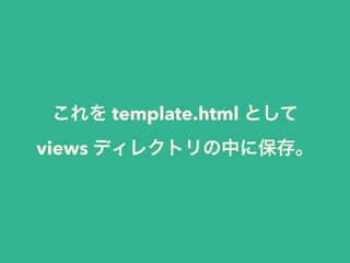 これを template.html として 
views ディレクトリの中に保存。 
 