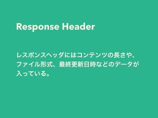 Response Header 
レスポンスヘッダにはコンテンツの長さや、 
ファイル形式、最終更新日時などのデータが 
入っている。 
 