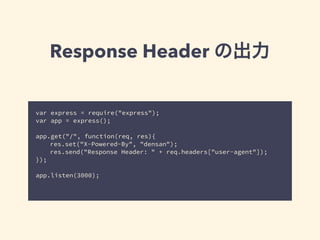 Response Header の出力 
var express = require("express"); 
var app = express(); 
! 
app.get("/", function(req, res){ 
res.set("X-Powered-By", "densan"); 
res.send("User-Agent: " + req.headers["user-agent"]); 
}); 
! 
app.listen(3000); 
 