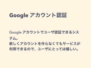 Google アカウント認証 
Google アカウントでユーザ認証できるシス 
テム。 
新しくアカウントを作らなくてもサービスが 
利用できるので、ユーザにとっては嬉しい。 
 