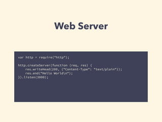 Web Server 
var http = require("http"); 
! 
http.createServer(function (req, res) { 
res.writeHead(200, {"Content-Type": "text/plain"}); 
res.end("Hello Worldn"); 
}).listen(3000); 
 