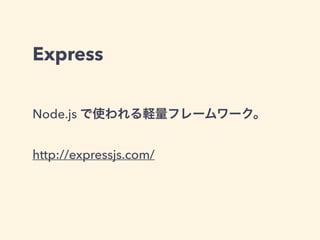 Express 
Node.js で使われる軽量フレームワーク。 
! 
http://expressjs.com/ 
 