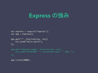Express の強み 
var express = require("express"); 
var app = express(); 
! 
app.get("/", function(req, res){ 
res.send("hello world"); 
}); 
! 
app.get("/densan/:name", function(req, res){ 
res.send("こんにちは " + req.params.name + " さん。"); 
}); 
! 
app.listen(3000); 
 