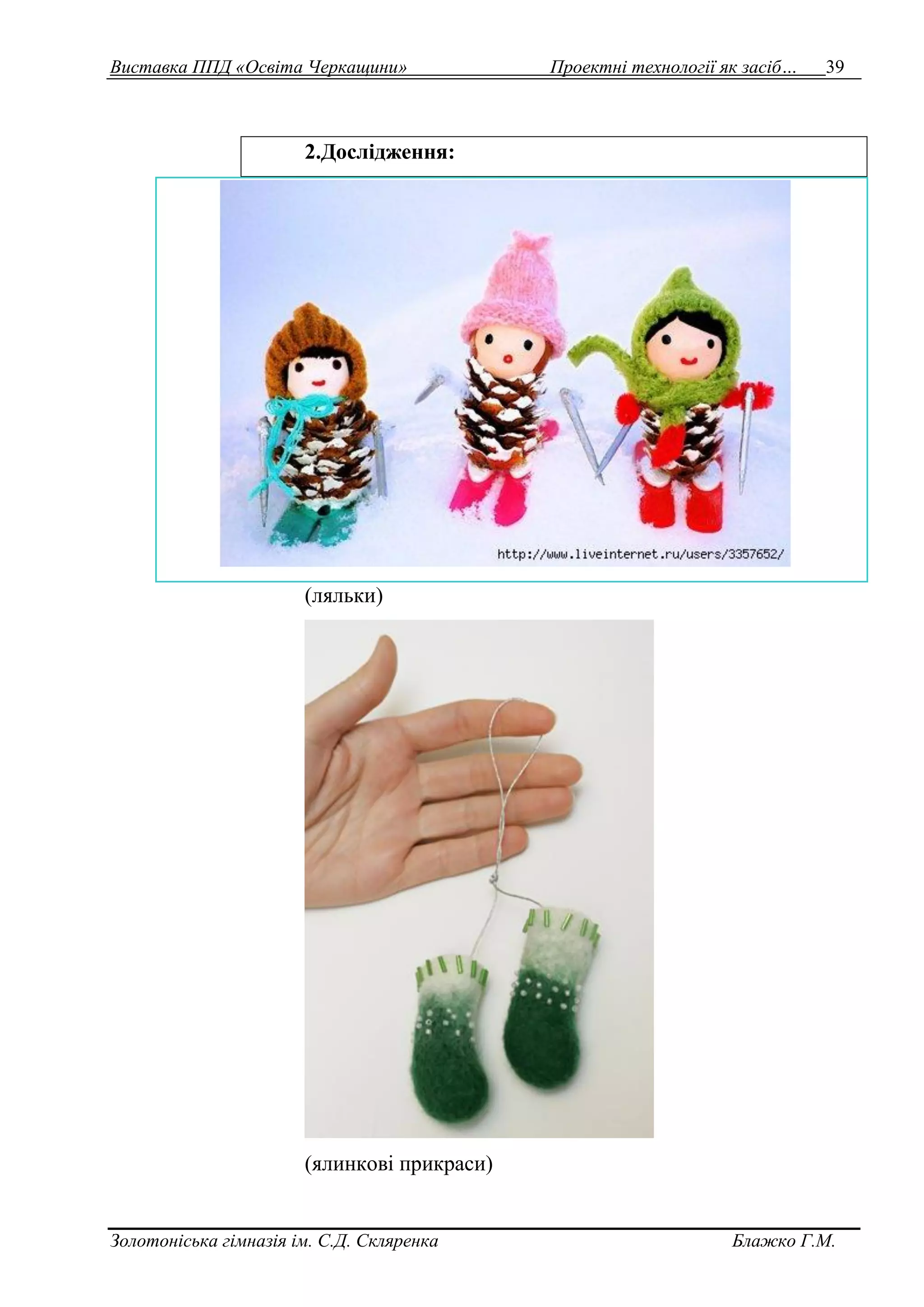 Виставка ППД «Освіта Черкащини» Проектні технології як засіб… 39 
2.Дослідження: 
(ляльки) 
(ялинкові прикраси) 
Золотоніська гімназія ім. С.Д. Скляренка Блажко Г.М. 
 