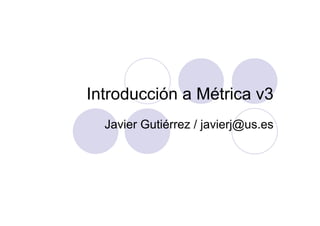 Introducción a Métrica v3 
Javier Gutiérrez / javierj@us.es 
 
