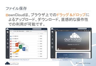 BeGood Technology 
ファイル保存 
ownCloudは、ブラウザ上でのドラッグ＆ドロップに 
よるアップロード、ダウンロード、直感的な操作性 
での利用が可能です。 
ファイルをブラウザへドラッグ＆ドロップPDFはownCloud上で直接閲覧が可能 
 