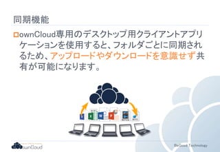 BeGood Technology 
同期機能 
ownCloud専用のデスクトップ用クライアントアプリ 
ケーションを使用すると、フォルダごとに同期され 
るため、アップロードやダウンロードを意識せず共 
有が可能になります。 
 