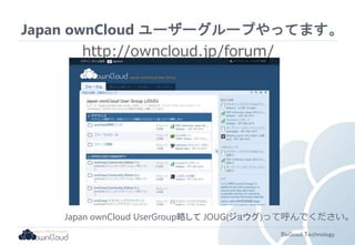 Japan ownCloud ユーザーグループやってます。 
BeGood Technology 
http://owncloud.jp/forum/ 
Japan ownCloud UserGroup略してJOUG(ジョウグ)って呼んでください。 
