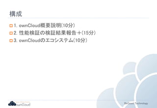 BeGood Technology 
構成 
 1. ownCloud概要説明(10分) 
 2. 性能検証の検証結果報告＋(15分) 
 3. ownCloudのエコシステム(10分) 
 