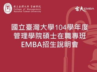 國立臺灣大學104學年度 
管理學院碩士在職專班 
EMBA招生說明會  