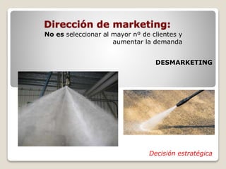 Dirección de marketing: 
No es seleccionar al mayor nº de clientes y 
aumentar la demanda 
DESMARKETING 
Decisión estratégica 
 