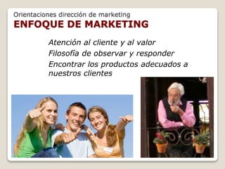 Orientaciones dirección de marketing 
ENFOQUE DE MARKETING 
Atención al cliente y al valor 
Filosofía de observar y responder 
Encontrar los productos adecuados a 
nuestros clientes 
 