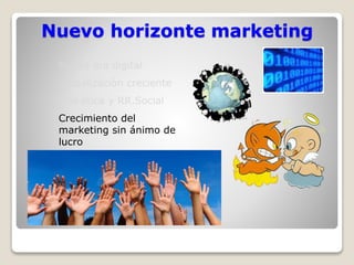 Nuevo horizonte marketing 
Nueva era digital 
Globalización creciente 
Más ética y RR.Social 
Crecimiento del 
marketing sin ánimo de 
lucro 
 