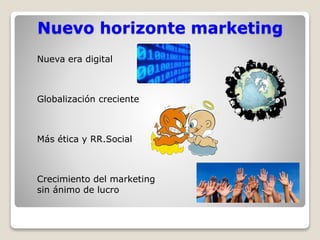 Nuevo horizonte marketing 
Nueva era digital 
Globalización creciente 
Más ética y RR.Social 
Crecimiento del marketing 
sin ánimo de lucro 
 
