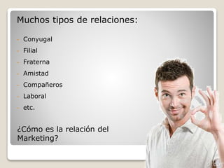 Muchos tipos de relaciones: 
- Conyugal 
- Filial 
- Fraterna 
- Amistad 
- Compañeros 
- Laboral 
- etc. 
¿Cómo es la relación del 
Marketing? 
 