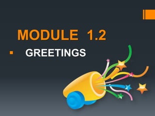 MODULE 1.2 
 GREETINGS 
 
