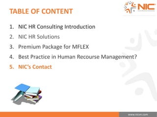 www.nicvn.com 
TABLE OF CONTENT 
1. NIC HR Consulting Introduction 
2. NIC HR Solutions 
3. Premium Package for MFLEX 
4. Best Practice in Human Recourse Management? 
5. NIC’s Contact 
 
