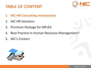 www.nicvn.com 
TABLE OF CONTENT 
1. NIC HR Consulting Introduction 
2. NIC HR Solutions 
3. Premium Package for MFLEX 
4. Best Practice in Human Recourse Management? 
5. NIC’s Contact 
 