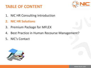 www.nicvn.com 
TABLE OF CONTENT 
1. NIC HR Consulting Introduction 
2. NIC HR Solutions 
3. Premium Package for MFLEX 
4. Best Practice in Human Recourse Management? 
5. NIC’s Contact 
 
