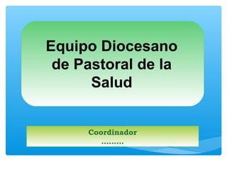 Equipo Diocesano 
de Pastoral de la 
Salud 
Coordinador 
……… 
 