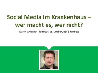 Social Media im Krankenhaus –
wer macht es, wer nicht?
Martin Schleicher | kommge | 15. Oktober 2014 | Hamburg
 