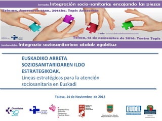 EUSKADIKO ARRETA 
SOZIOSANITARIOAREN ILDO 
ESTRATEGIKOAK. 
Líneas estratégicas para la atención 
sociosanitaria en Euskadi 
Tolosa, 14 de Noviembre de 2014 
 