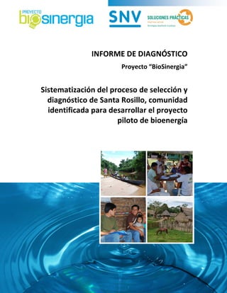 INFORME DE DIAGNÓSTICO 
Proyecto “BioSinergia” 
Sistematización del proceso de selección y 
diagnóstico de Santa Rosillo, comunidad 
identificada para desarrollar el proyecto 
piloto de bioenergía 
 