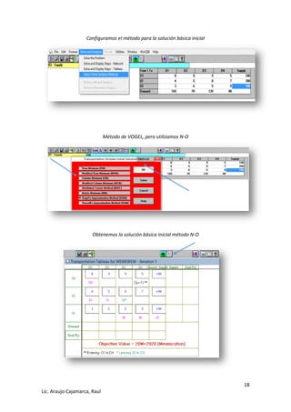 18 
Lic. Araujo Cajamarca, Raul 
Configuramos el método para la solución básica inicial 
Método de VOGEL, pero utilizamos N-O 
Obtenemos la solución básica inicial método N-O 
 