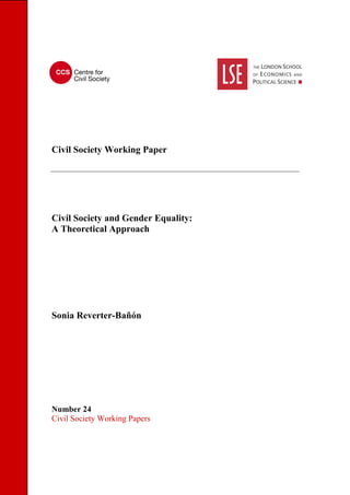 Civil Society Working Paper 
Civil Society and Gender Equality: 
A Theoretical Approach 
Sonia Reverter-Bañón 
Number 24 
Civil Society Working Papers 
 