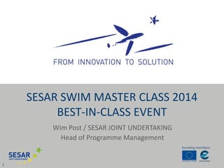 Wim Post / SESAR JOINT UNDERTAKING 
Head of Programme Management 
1 
SESAR SWIM MASTER CLASS 2014 BEST-IN-CLASS EVENT  