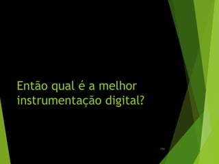 Então qual é a melhor
instrumentação digital?
114
 