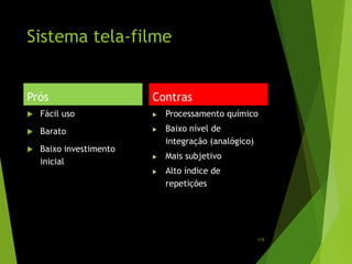 Sistema tela-filme
Prós
 Fácil uso
 Barato
 Baixo investimento
inicial
Contras
 Processamento químico
 Baixo nível de
integração (analógico)
 Mais subjetivo
 Alto índice de
repetições
115
 