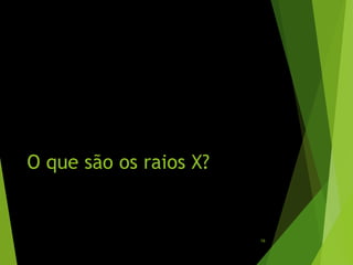 O que são os raios X?
16
 