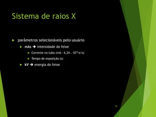 Sistema de raios X
 parâmetros selecionáveis pelo usuário
 mAs  intensidade do feixe
 Corrente no tubo (mA - 6,24 . 1015 e/s)
 Tempo de exposição (s)
 kV  energia do feixe
28
 