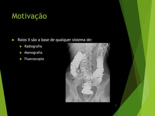 Motivação
 Raios X são a base de qualquer sistema de:
 Radiografia
 Mamografia
 Fluoroscopia
5
 