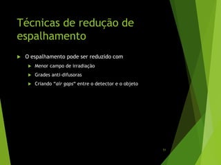Técnicas de redução de
espalhamento
 O espalhamento pode ser reduzido com
 Menor campo de irradiação
 Grades anti-difusoras
 Criando “air gaps“ entre o detector e o objeto
51
 