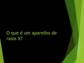 O que é um aparelho de
raios X?
7
 