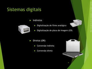 Sistemas digitais
 Indiretos
 Digitalização de filme analógico
 Digitalização de placa de imagem (CR)
 Diretos (DR)
 Conversão indireta
 Conversão direta
http://www.ge-mcs.com/pt/radiography-x-ray/digital-x-ray.html
76
 